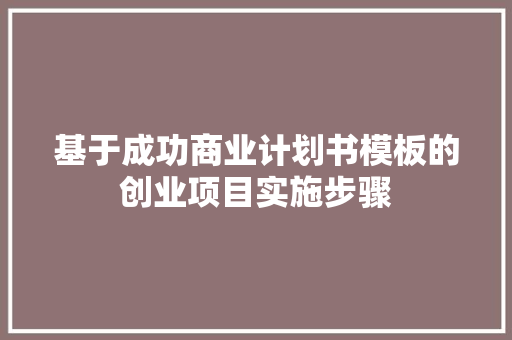 基于成功商业计划书模板的创业项目实施步骤