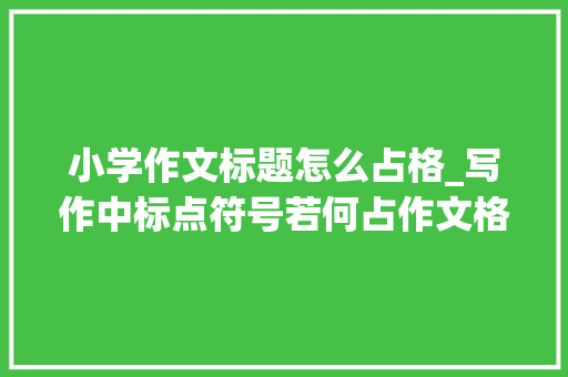 小学作文标题怎么占格_写作中标点符号若何占作文格