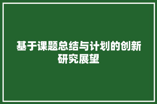 基于课题总结与计划的创新研究展望