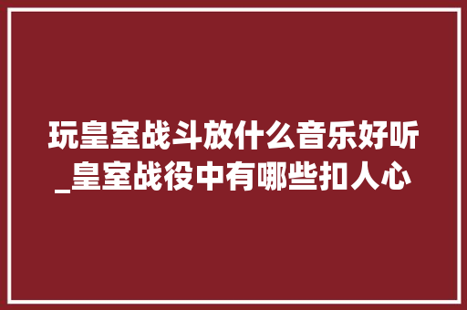 玩皇室战斗放什么音乐好听_皇室战役中有哪些扣人心弦的声音