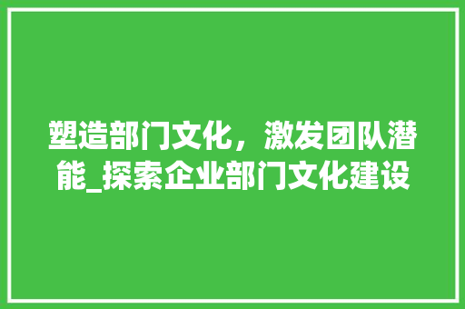 塑造部门文化，激发团队潜能_探索企业部门文化建设之路