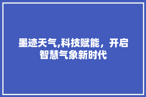 墨迹天气,科技赋能，开启智慧气象新时代