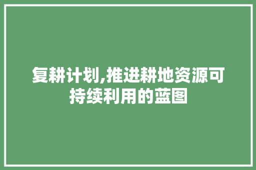 复耕计划,推进耕地资源可持续利用的蓝图