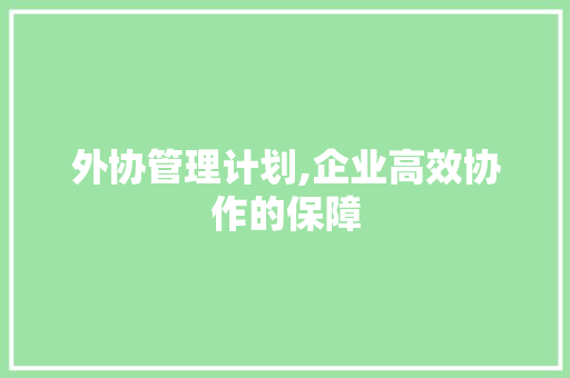 外协管理计划,企业高效协作的保障