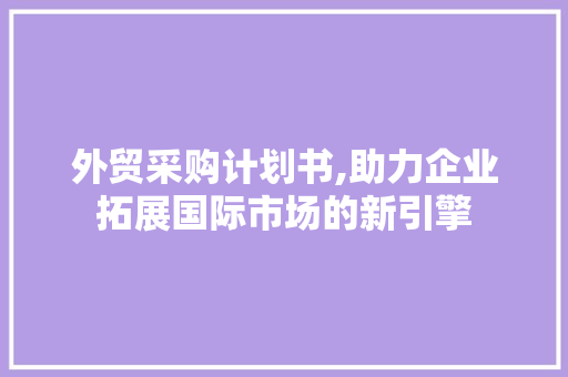 外贸采购计划书,助力企业拓展国际市场的新引擎 简历范文