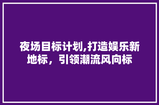 夜场目标计划,打造娱乐新地标，引领潮流风向标