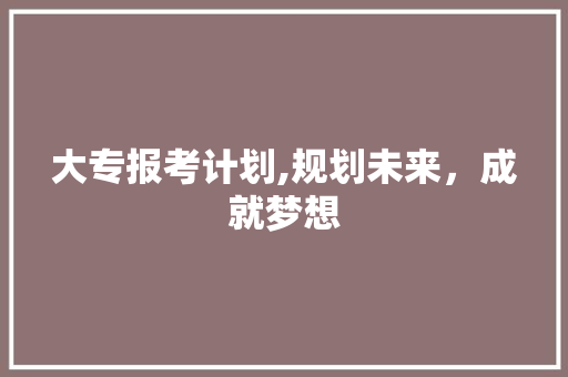 大专报考计划,规划未来，成就梦想