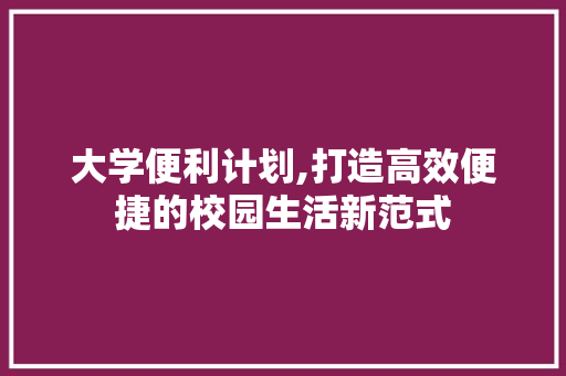 大学便利计划,打造高效便捷的校园生活新范式