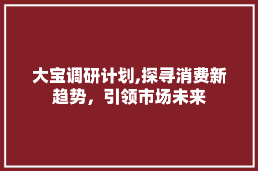 大宝调研计划,探寻消费新趋势，引领市场未来