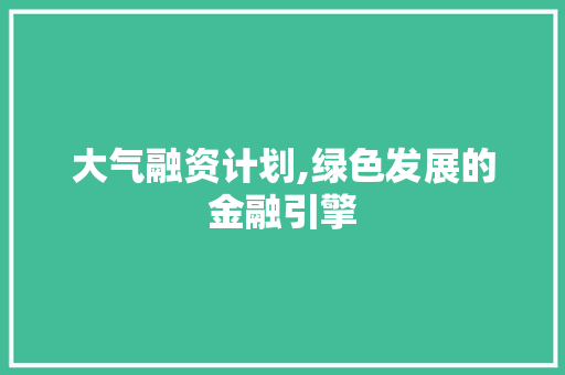 大气融资计划,绿色发展的金融引擎