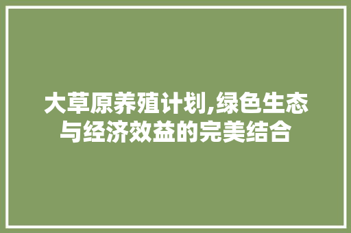 大草原养殖计划,绿色生态与经济效益的完美结合