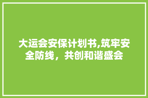 大运会安保计划书,筑牢安全防线，共创和谐盛会