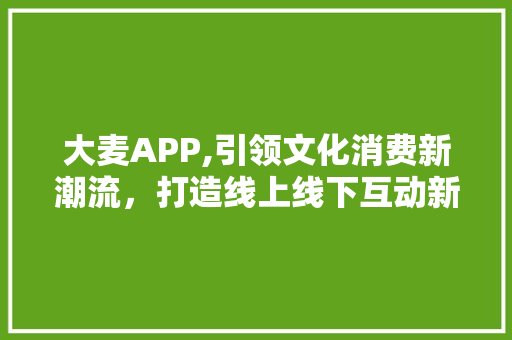 大麦APP,引领文化消费新潮流，打造线上线下互动新生态