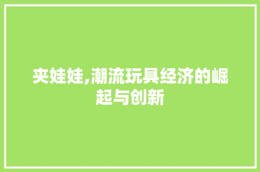 夹娃娃,潮流玩具经济的崛起与创新