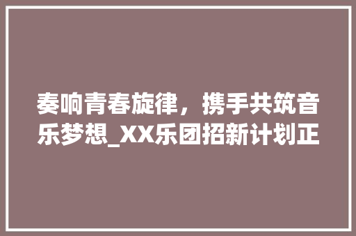 奏响青春旋律，携手共筑音乐梦想_XX乐团招新计划正式启动