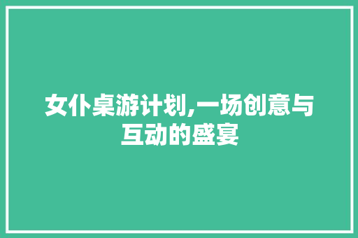 女仆桌游计划,一场创意与互动的盛宴