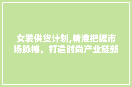 女装供货计划,精准把握市场脉搏，打造时尚产业链新篇章