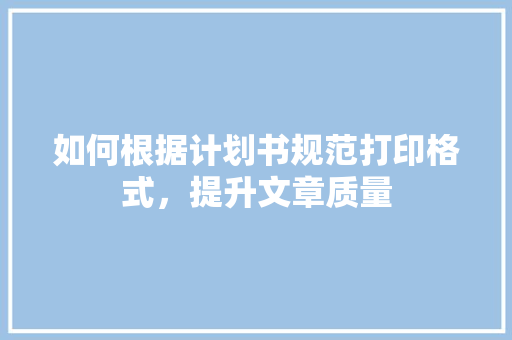 如何根据计划书规范打印格式，提升文章质量