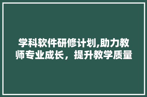 学科软件研修计划,助力教师专业成长，提升教学质量