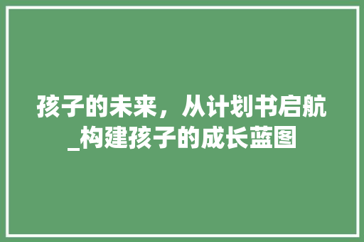 孩子的未来，从计划书启航_构建孩子的成长蓝图