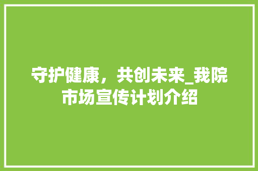 守护健康，共创未来_我院市场宣传计划介绍