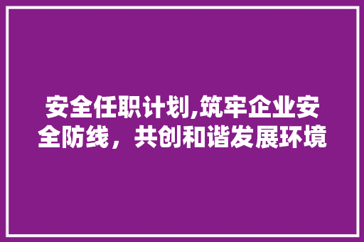 安全任职计划,筑牢企业安全防线，共创和谐发展环境