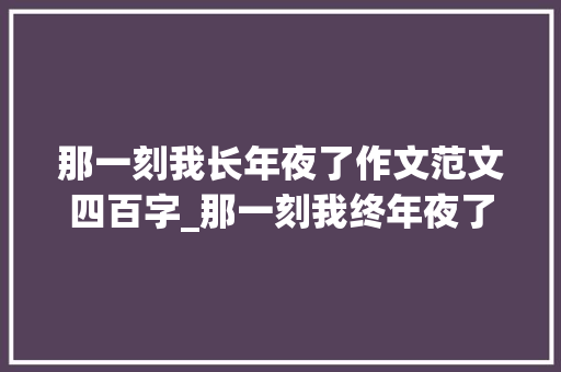 那一刻我长年夜了作文范文四百字_那一刻我终年夜了的作文精选41篇 论文范文