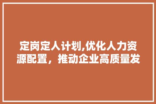 定岗定人计划,优化人力资源配置，推动企业高质量发展