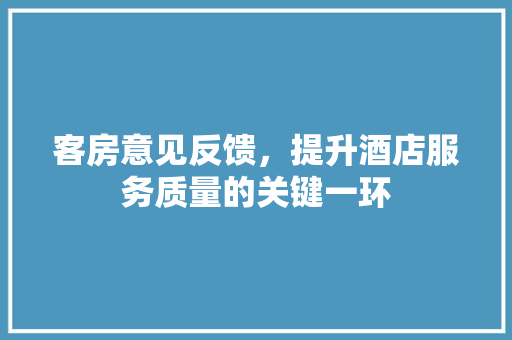 客房意见反馈，提升酒店服务质量的关键一环