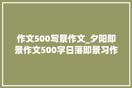 作文500写景作文_夕阳即景作文500字日落即景习作