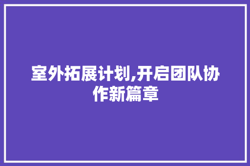 室外拓展计划,开启团队协作新篇章