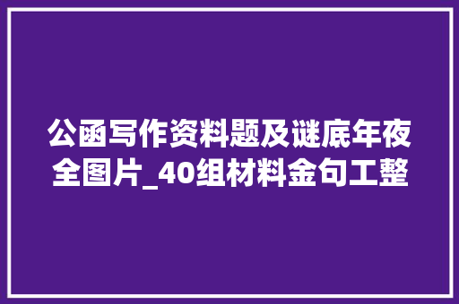 公函写作资料题及谜底年夜全图片_40组材料金句工整对仗思惟性强恰当引用材料瞬间上层次