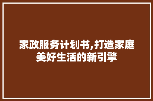 家政服务计划书,打造家庭美好生活的新引擎