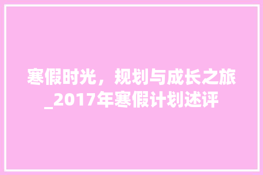 寒假时光，规划与成长之旅_2017年寒假计划述评