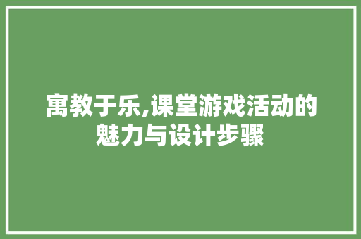 寓教于乐,课堂游戏活动的魅力与设计步骤