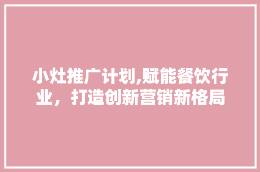 小灶推广计划,赋能餐饮行业，打造创新营销新格局