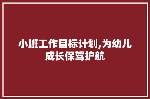 小班工作目标计划,为幼儿成长保驾护航