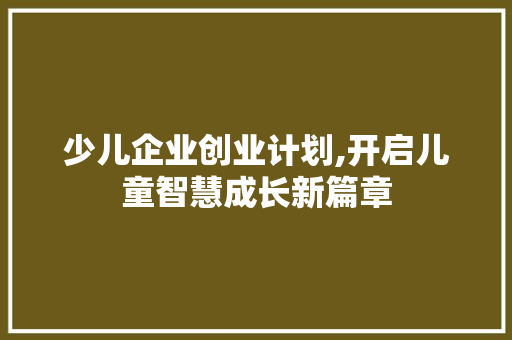 少儿企业创业计划,开启儿童智慧成长新篇章