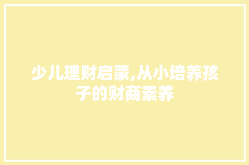 少儿理财启蒙,从小培养孩子的财商素养