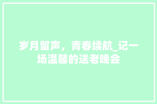 岁月留声，青春续航_记一场温馨的送老晚会