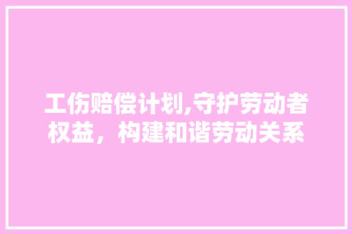 工伤赔偿计划,守护劳动者权益，构建和谐劳动关系