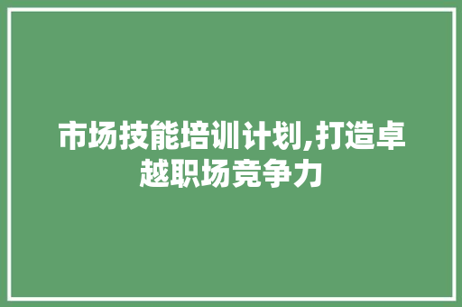 市场技能培训计划,打造卓越职场竞争力