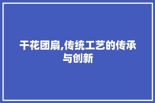 干花团扇,传统工艺的传承与创新