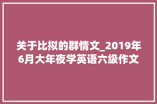 关于比拟的群情文_2019年6月大年夜学英语六级作文模板群情文比较利弊型写法 报告范文