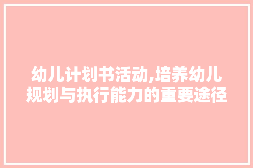 幼儿计划书活动,培养幼儿规划与执行能力的重要途径