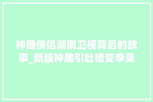 神雕侠侣湖南卫视背后的故事_新版神雕引吐槽变李莫愁传