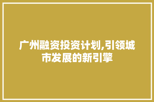 广州融资投资计划,引领城市发展的新引擎