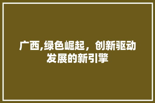 广西,绿色崛起，创新驱动发展的新引擎