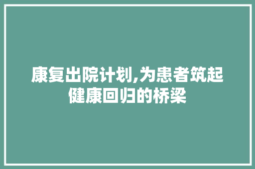 康复出院计划,为患者筑起健康回归的桥梁