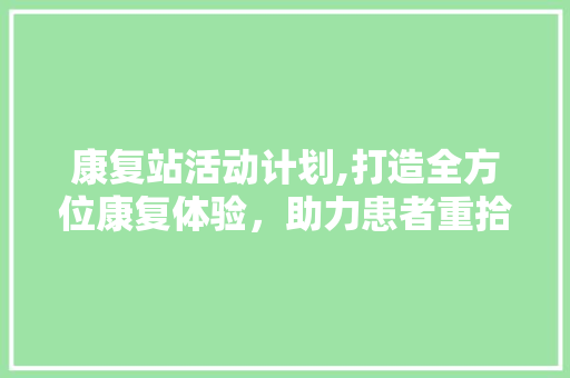 康复站活动计划,打造全方位康复体验，助力患者重拾健康生活